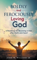 Boldly and Ferociously Loving God: A Roadmap to Becoming A Man after God's own Heart B0CN8ZST62 Book Cover