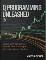 Q Programming Unleashed: Master kdb+ for Real-Time Financial Data, Tick Analytics, and High-Frequency Trading B0H38FDYBK Book Cover