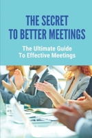 The Secret To Better Meetings: The Ultimate Guide To Effective Meetings: How To Lead Better Meetings B09BSXZNVP Book Cover