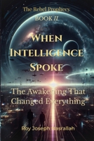 When Intelligence Spoke: The Awakening That Changed Everything (The Rebel Prophecy) B0GV5VS5ZW Book Cover