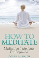 How To Meditate: Meditation Techniques For Beginners 1492955485 Book Cover