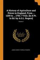 A History of Agriculture and Prices in England, from ... 1259 to ... 1793. 7 Vols. [In 8 Pt. Vol. 7 Is Ed. by A.G.L. Rogers]. - Primary Source Edition 1018518630 Book Cover