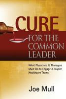 Cure for the Common Leader: What Physicians & Managers Must Do to Engage & Inspire Healthcare Teams 1502975157 Book Cover