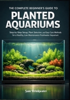 The Complete Beginner’s Guide to Planted Aquariums: Step-by-Step Setup, Plant Selection, and Easy Care Methods for a Healthy, Low-Maintenance Freshwater Aquarium B0GHRWFC18 Book Cover