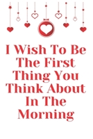 I Wish to Be the First Thing You Think about in the Morning : Notebook 120 Pages (gift for Him and Her):anniversary Gifts for Girl and Men=Love and Romance Gift :Valentine S Day Gifts Romantic Gift 1679212346 Book Cover