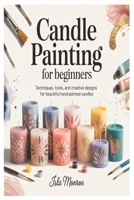 Candle Painting for Beginners: Techniques, Tools, and Creative Designs for Beautiful Hand-Painted Candles B0GKT6368F Book Cover