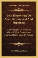 Let's Triumvirate Or Man, Government And Happiness: A Philosophy Of Man And A World-Wide Government Founded Upon Laws Of Nature 1163193607 Book Cover