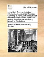 In the High Court of Justiciary. Information for Alexander Penrose Cumming of Altyre,with concourse of his Majesty's Advocate, prosecutor against John Lawson, designing himself of Westertown 1171053533 Book Cover