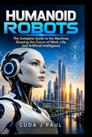 HUMANOID ROBOTS: The Complete Guide to the Machines Shaping the Future of Work, Life, and Artificial Intelligence B0HJY8ZF1J Book Cover
