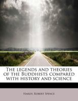 The Legends and Theories of the Buddhists, compared with History and Science: With introductory Notices of the Life and System of Gotama Buddha 1147055378 Book Cover