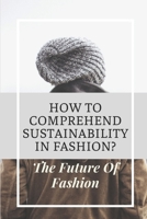 How To Comprehend Sustainability In Fashion?: The Future Of Fashion: The Future Of Fashion Industry B09BGPGGQN Book Cover