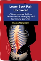 Lower Back Pain Uncovered: A Comprehensive Guide to Understanding, Managing, and Overcoming Your Pain 1445249626 Book Cover