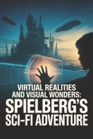 Virtual Realities and Visual Wonders: Spielberg's Sci-Fi Adventure B0G5YT5YKD Book Cover