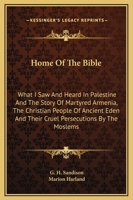 Home Of The Bible: What I Saw And Heard In Palestine And The Story Of Martyred Armenia, The Christian People Of Ancient Eden And Their Cruel Persecutions By The Moslems 1162958588 Book Cover