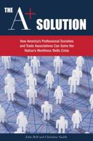 The A+ Solution: How America's Professional Societies and Trade Associations Can Solve the Nation's Workforce Skills Crisis 1928734758 Book Cover
