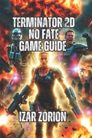 Terminator 2D: NO FATE Game Guide: Boss Battles, Secret Endings, and Leaderboard Strategies B0G6WBF6HN Book Cover