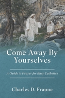 Come Away By Yourselves: A Guide to Prayer for Busy Catholics 1961721082 Book Cover