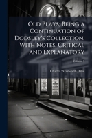 Old Plays; Being a Continuation of Dodsley's Collection. with Notes, Critical and Explanatory 1172762384 Book Cover