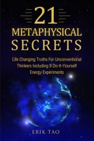 21 Metaphysical Secrets: Life Changing Truths For Unconventional Thinkers Including 9 Do-It-Yourself Energy Experiments 3907269039 Book Cover