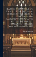 [La Science Pratique Du Crucifix.] The Practical Science of the Cross in the Use of the Sacraments of Penance and the Eucharist ... Translated From the French. Edition of 1855 1020517492 Book Cover