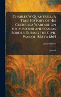 Charles W Quantrell: A True History of His Guerrilla Warfare on the Missouri and Kansas Border During the Civil War of 1861 to 1865: Quantrill 1025542487 Book Cover