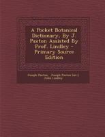 A Pocket Botanical Dictionary, by J. Paxton Assisted by Prof. Lindley - Primary Source Edition 1293843784 Book Cover