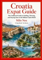Croatia Expat Guide: The Unfiltered Guide to Settling, Thriving, and Staying Sane in the Balkans’ Quiet Rebel B0FMQD9ZXS Book Cover