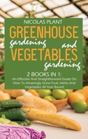 Greenhouse Gardening And Vegetable Gardening: An Effective And Straightforward Guide On How To Amazingly Grow Fruit, Herbs And Vegetables All Year Round 1802166971 Book Cover