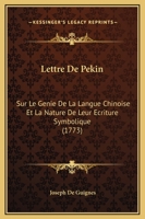 Lettre De Pekin: Sur Le Genie De La Langue Chinoise Et La Nature De Leur Ecriture Symbolique (1773) 1166283682 Book Cover