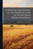 A Treatise Descriptive of the Manufacture of Sugar from Dessicated Beets: And the Favorable Results Which Will Follow from the Adoption and Developement of the New Process in the United States 1174226390 Book Cover