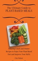 The Ultimate Guide to Plant- Based Meals: Amazing Lunch and Dinner Recipes to Enjoy Your Plant- Based Diet and Improve Your Skills 1802697152 Book Cover