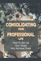 Consolidating Your Professional Life: How To Set Up Your Goals And Achieve Them: Professional Development Examples B09CH25C47 Book Cover