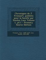 Chroniques de J. Froissart, Publi�es Pour La Soci�t� Par Sim�on Luce Volume 1, Pt.1 1294077856 Book Cover