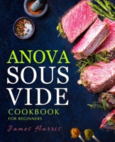 Anova Sous Vide Cookbook for Beginners: Tasty, Easy & Simple Recipes for Your Anova Sous Vide to Make at Home Everyday 1710057610 Book Cover