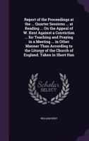 Report of the Proceedings at the ... Quarter Sessions ... at Reading ... on the Appeal of W. Kent Against a Conviction ... for Teaching and Praying in a Meeting ... in Other Manner Than According to t 135851688X Book Cover