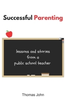 Successful Parenting: Lessons and Stories from a Public School Teacher B0CNYF1N53 Book Cover