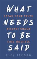 What Needs to Be Said: Speak Your Truth, Release Shame, Find Oneness 1788178688 Book Cover
