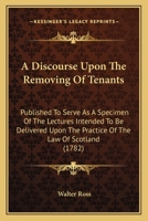 A Discourse Upon the Removing of Tenants: Published to Serve as a Specimen of the Lectures Intended to Be Delivered Upon the Practice of the Law of Scotland 143672595X Book Cover