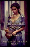 The Etruscan Princess: The Covert Crown -- A Novel of the Early Roman Republic (Chronicles of Livius: Espionage in the Roman Republic) B0G1M9FR8L Book Cover