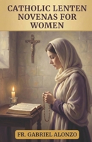 CATHOLIC LENTEN NOVENAS FOR WOMEN: 40 DAYS OF PRAYER AND RENEWAL (The Novena Prayer Series) B0GJ6JBG29 Book Cover