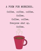 A Poem For Mornings. Coffee, coffee, coffee. Coffee. Coffee. Coffee. Everyone shut up. Coffee. 1720087822 Book Cover