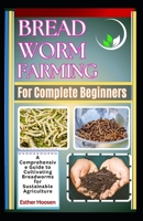Bread Worm Farming For Complete Beginners: A Comprehensive Guide to Cultivating Breadworms for Sustainable Agriculture B0DZ48PH4H Book Cover