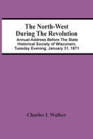 The North-west During The Revolution: Annual Address Before The State Historical Society Of Wisconsin, Tuesday Evening, January 31, 1871 9354506046 Book Cover