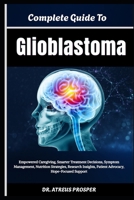 Complete Guide To Glioblastoma: Empowered Caregiving, Smarter Treatment Decisions, Symptom Management, Nutrition Strategies, Research Insights, Patient Advocacy, Hope-Focused Support B0HD9BN6B3 Book Cover