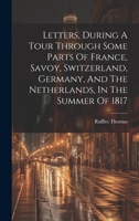 Letters, During A Tour Through Some Parts Of France, Savoy, Switzerland, Germany, And The Netherlands, In The Summer Of 1817 1020185414 Book Cover