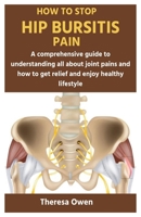 HOW TO STOP HIP BURSITIS PAIN: A comprehensive guide to understanding all about joint pains and how to get relief and enjoy healthy lifestyle B0CTTGLZNT Book Cover