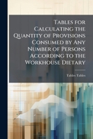 Tables for Calculating the Quantity of Provisions Consumed by Any Number of Persons According to the Workhouse Dietary 1149114150 Book Cover