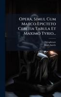 Opera, Simul Cum Marco Epicteto Cebetia Tabula Et Maximo Tyrio... 1274557569 Book Cover