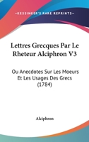 Lettres Grecques Par Le Rheteur Alciphron V3: Ou Anecdotes Sur Les Moeurs Et Les Usages Des Grecs (1784) 1104993627 Book Cover