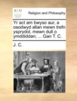 Yr act am bwyso aur, a osodwyd allan mewn trefn ysprydol, mewn dull o ymddiddan; ... Gan T. C. 1170521363 Book Cover